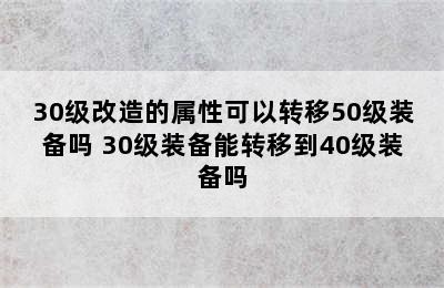 30级改造的属性可以转移50级装备吗 30级装备能转移到40级装备吗